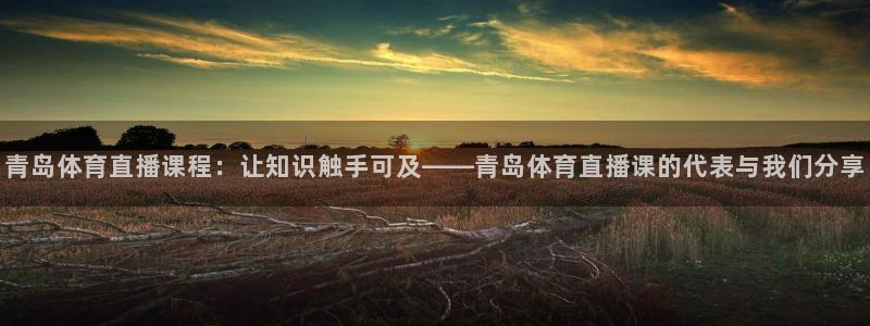 833体育直播免费观看：青岛体育直播课程：让知识触手可及——青岛体育直播课的代表与我们分享